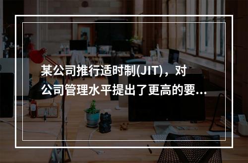 某公司推行适时制(JIT)，对公司管理水平提出了更高的要求，