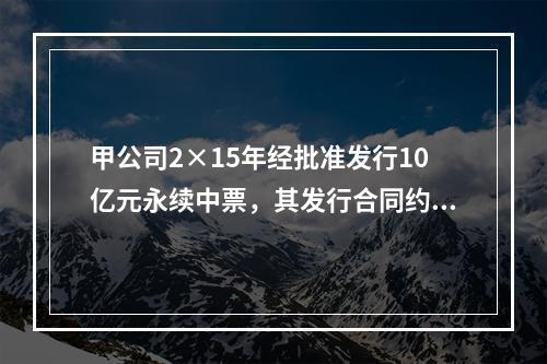 甲公司2×15年经批准发行10亿元永续中票，其发行合同约定：