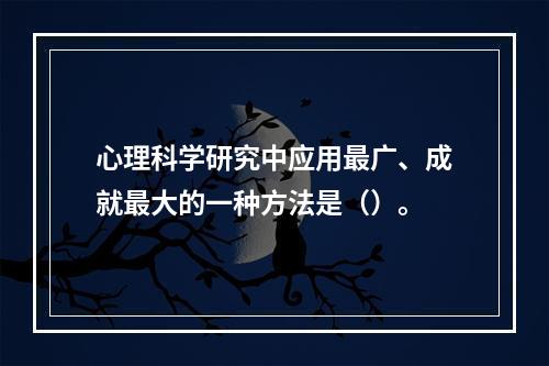 心理科学研究中应用最广、成就最大的一种方法是（）。