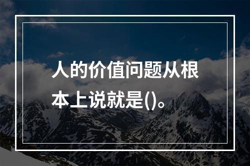 人的价值问题从根本上说就是()。