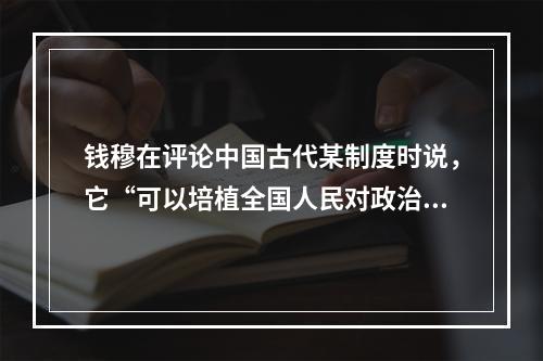 钱穆在评论中国古代某制度时说，它“可以培植全国人民对政治之兴