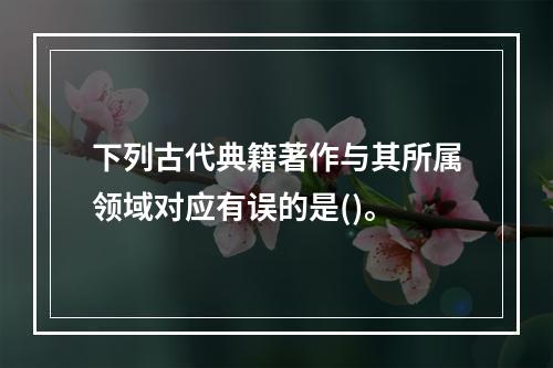 下列古代典籍著作与其所属领域对应有误的是()。