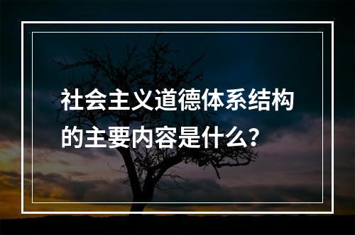 社会主义道德体系结构的主要内容是什么？