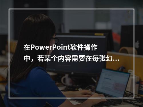 在PowerPoint软件操作中，若某个内容需要在每张幻灯片