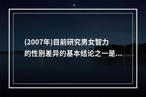 (2007年)目前研究男女智力的性别差异的基本结论之一是（）