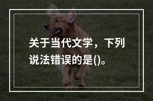 关于当代文学，下列说法错误的是()。