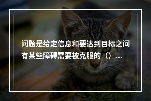 问题是给定信息和要达到目标之间有某些障碍需要被克服的（）。