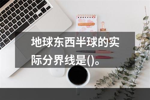 地球东西半球的实际分界线是()。