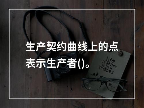 生产契约曲线上的点表示生产者()。