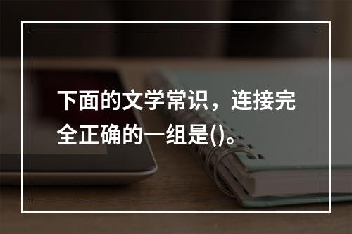 下面的文学常识，连接完全正确的一组是()。