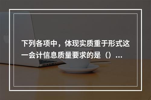 下列各项中，体现实质重于形式这一会计信息质量要求的是（）。