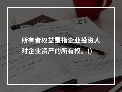 所有者权益是指企业投资人对企业资产的所有权。()