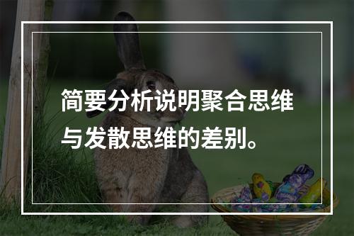 简要分析说明聚合思维与发散思维的差别。