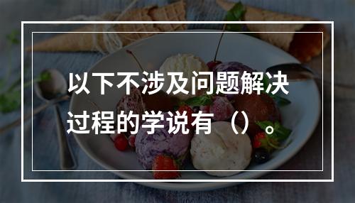 以下不涉及问题解决过程的学说有（）。