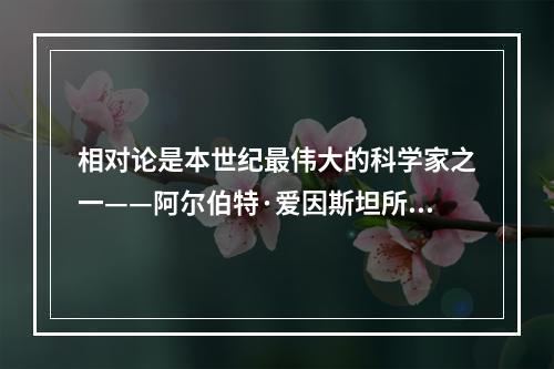 相对论是本世纪最伟大的科学家之一——阿尔伯特·爱因斯坦所创立