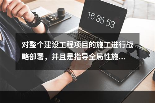 对整个建设工程项目的施工进行战略部署，并且是指导全局性施工的