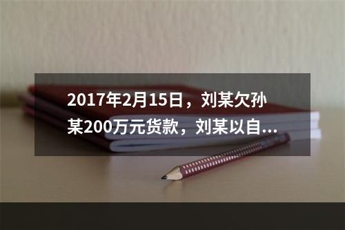 2017年2月15日，刘某欠孙某200万元货款，刘某以自己价