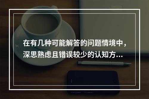 在有几种可能解答的问题情境中，深思熟虑且错误较少的认知方式是