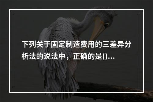 下列关于固定制造费用的三差异分析法的说法中，正确的是()。