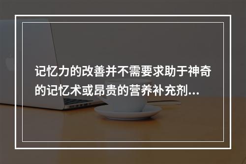 记忆力的改善并不需要求助于神奇的记忆术或昂贵的营养补充剂。一