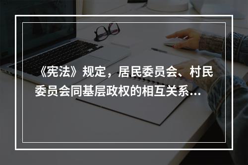 《宪法》规定，居民委员会、村民委员会同基层政权的相互关系由法