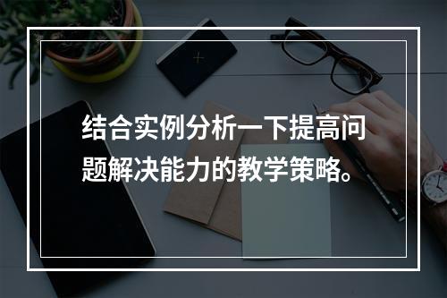 结合实例分析一下提高问题解决能力的教学策略。