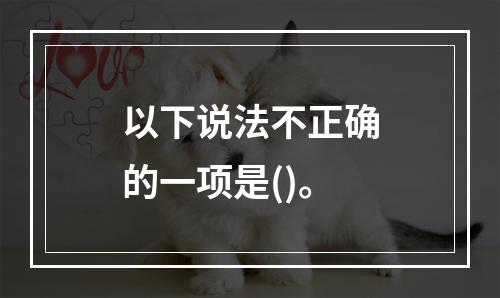 以下说法不正确的一项是()。