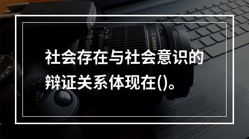 社会存在与社会意识的辩证关系体现在()。