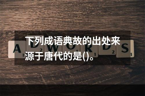 下列成语典故的出处来源于唐代的是()。