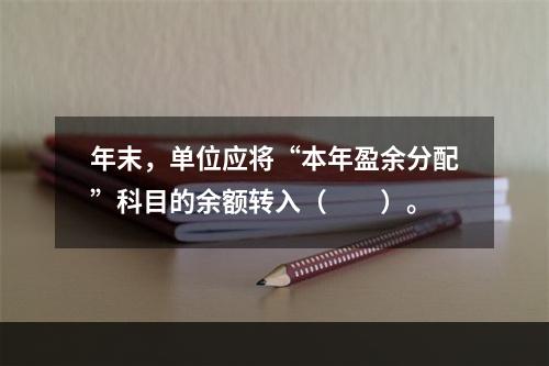 年末，单位应将“本年盈余分配”科目的余额转入（　　）。