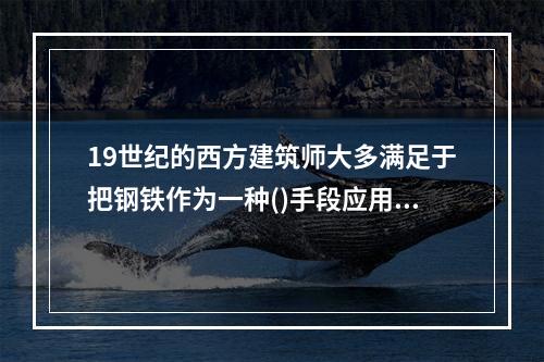 19世纪的西方建筑师大多满足于把钢铁作为一种()手段应用于当