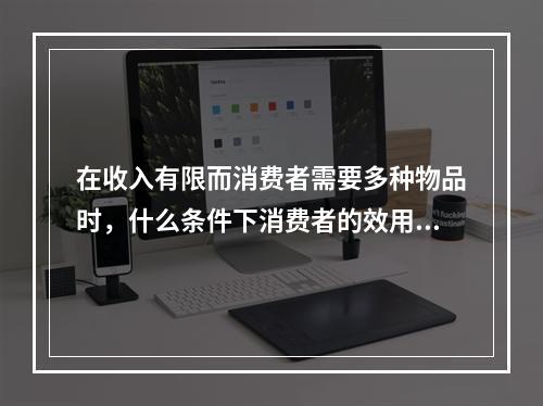 在收入有限而消费者需要多种物品时，什么条件下消费者的效用达到