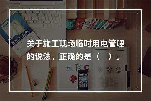 关于施工现场临时用电管理的说法，正确的是（　）。