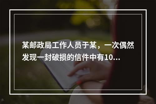 某邮政局工作人员于某，一次偶然发现一封破损的信件中有100元