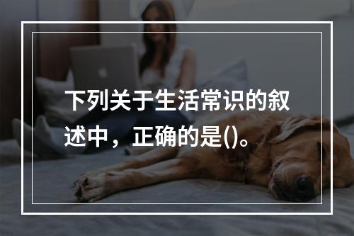 下列关于生活常识的叙述中，正确的是()。