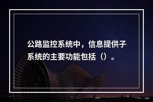 公路监控系统中，信息提供子系统的主要功能包括（）。