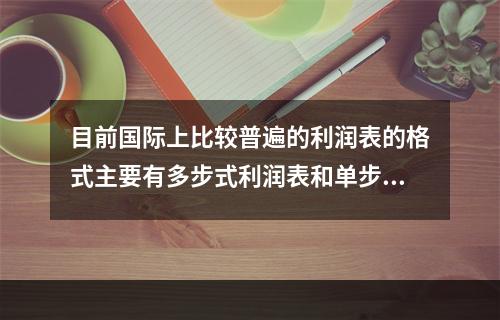 目前国际上比较普遍的利润表的格式主要有多步式利润表和单步式利