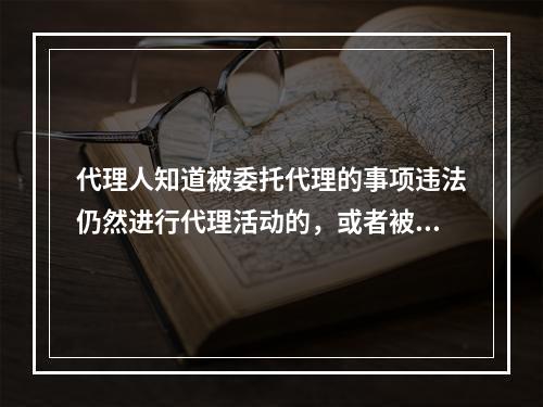 代理人知道被委托代理的事项违法仍然进行代理活动的，或者被代理