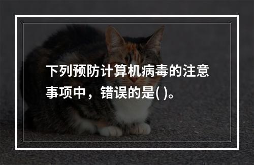 下列预防计算机病毒的注意事项中，错误的是( )。