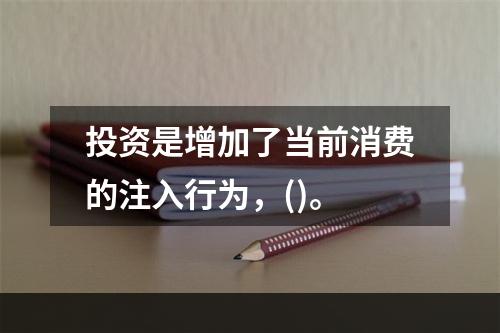 投资是增加了当前消费的注入行为，()。