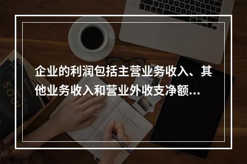 企业的利润包括主营业务收入、其他业务收入和营业外收支净额。(