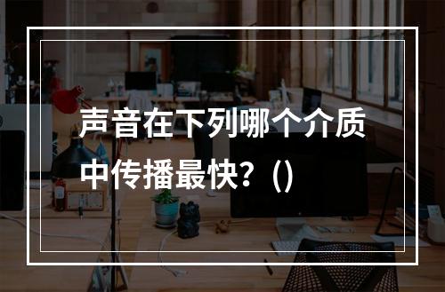 声音在下列哪个介质中传播最快？()