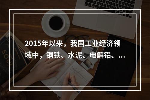 2015年以来，我国工业经济领域中，钢铁、水泥、电解铝、平板