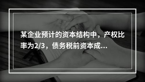 某企业预计的资本结构中，产权比率为2/3，债务税前资本成本为