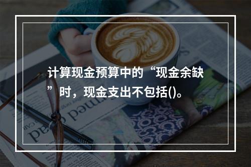 计算现金预算中的“现金余缺”时，现金支出不包括()。