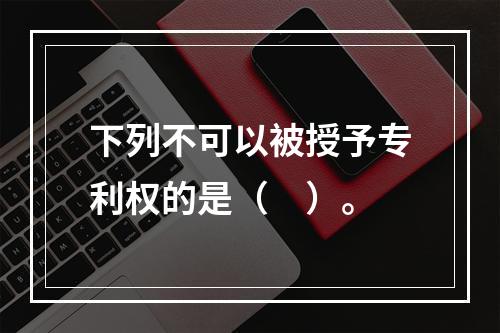 下列不可以被授予专利权的是（　）。