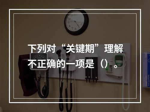 下列对“关键期”理解不正确的一项是（）。