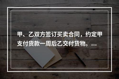 甲、乙双方签订买卖合同，约定甲支付货款一周后乙交付货物。甲未