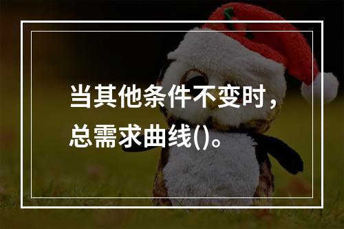 当其他条件不变时，总需求曲线()。