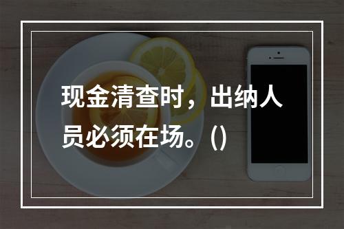 现金清查时，出纳人员必须在场。()